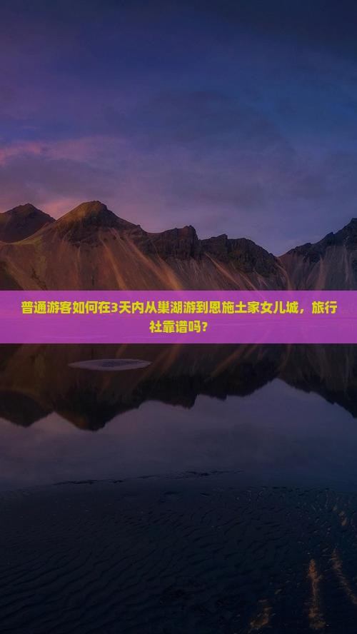 普通游客如何在3天内从巢湖游到恩施土家女儿城，旅行社靠谱吗？