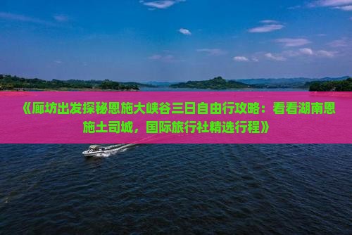 《廊坊出发探秘恩施大峡谷三日自由行攻略：看看湖南恩施土司城，国际旅行社精选行程》
