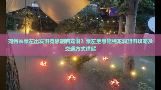 如何从崇左出发游览恩施腾龙洞？崇左至恩施腾龙洞旅游攻略及交通方式详解