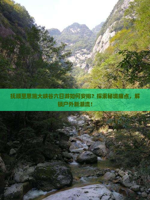 抚顺至恩施大峡谷六日游如何安排？探索秘境痛点，解锁户外新潮流！