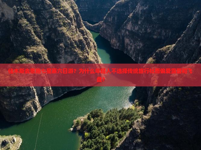佳木斯去恩施七星寨六日游？为什么年轻人不选择传统旅行社而偏爱露营和飞盘？