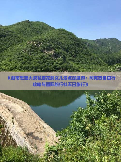 《湖南恩施大峡谷腾龙洞女儿景点深度游：阿克苏自由行攻略与国际旅行社五日旅行》