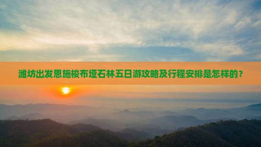 潍坊出发恩施梭布垭石林五日游攻略及行程安排是怎样的？