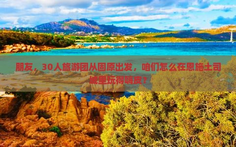 朋友，30人旅游团从固原出发，咱们怎么在恩施土司城里玩得嗨皮？