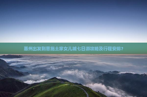 惠州出发到恩施土家女儿城七日游攻略及行程安排？