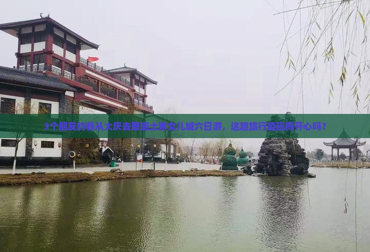 3个朋友约着从大庆去恩施土家女儿城六日游，这趟旅行能玩得开心吗？