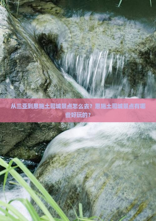 从三亚到恩施土司城景点怎么去？恩施土司城景点有哪些好玩的？
