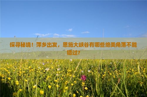 探寻秘境！萍乡出发，恩施大峡谷有哪些绝美角落不能错过？
