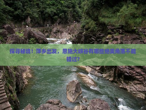 探寻秘境！萍乡出发，恩施大峡谷有哪些绝美角落不能错过？
