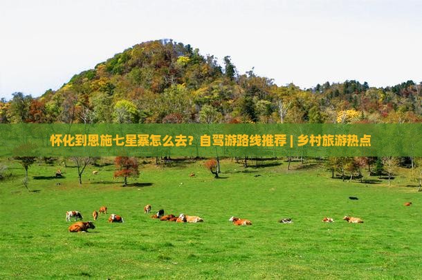 怀化到恩施七星寨怎么去？自驾游路线推荐 | 乡村旅游热点