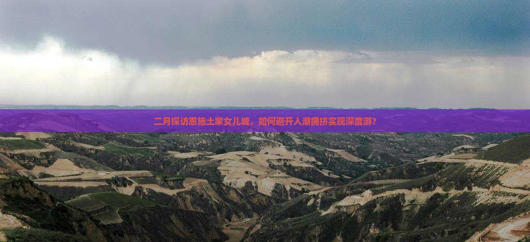 二月探访恩施土家女儿城，如何避开人潮拥挤实现深度游？