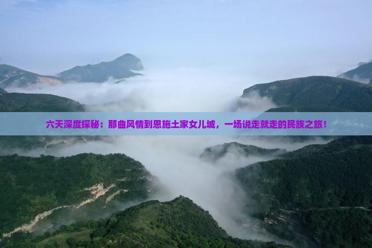 六天深度探秘：那曲风情到恩施土家女儿城，一场说走就走的民族之旅！