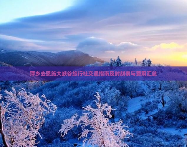 萍乡去恩施大峡谷旅行社交通指南及时刻表与费用汇总
