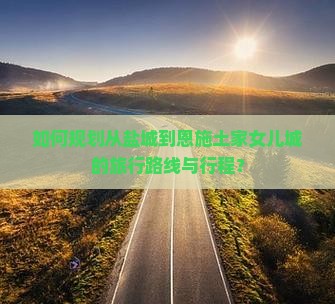 如何规划从盐城到恩施土家女儿城的旅行路线与行程？