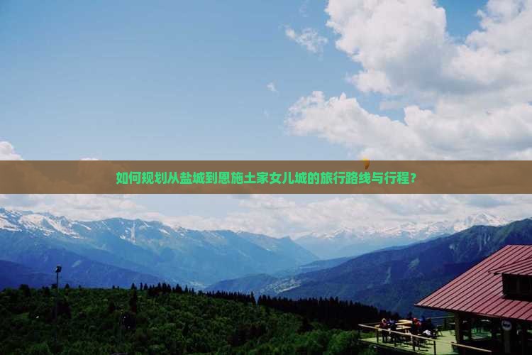 如何规划从盐城到恩施土家女儿城的旅行路线与行程？