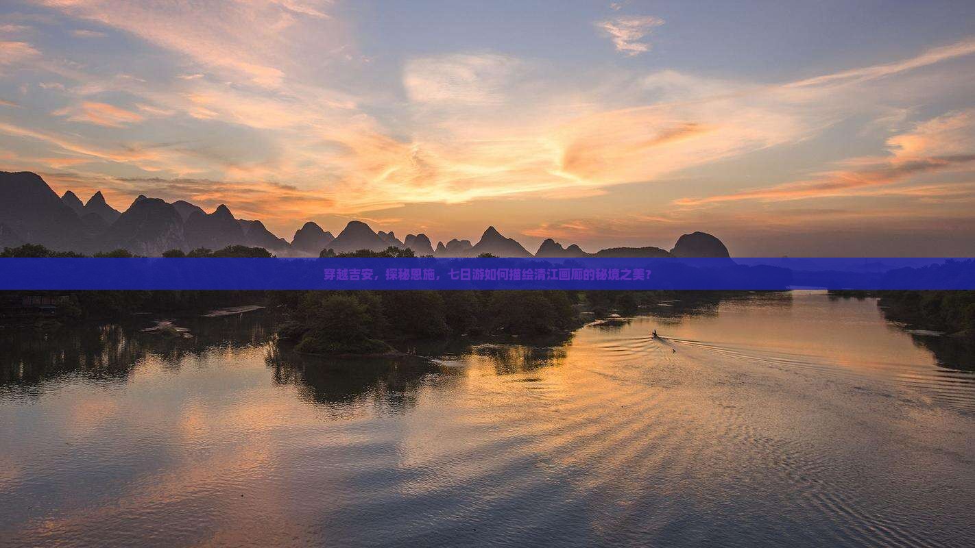 穿越吉安，探秘恩施，七日游如何描绘清江画廊的秘境之美？