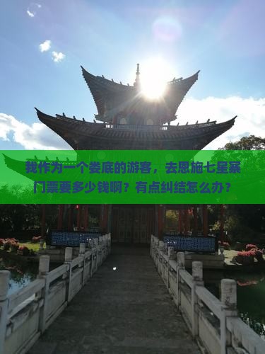 我作为一个娄底的游客，去恩施七星寨门票要多少钱啊？有点纠结怎么办？