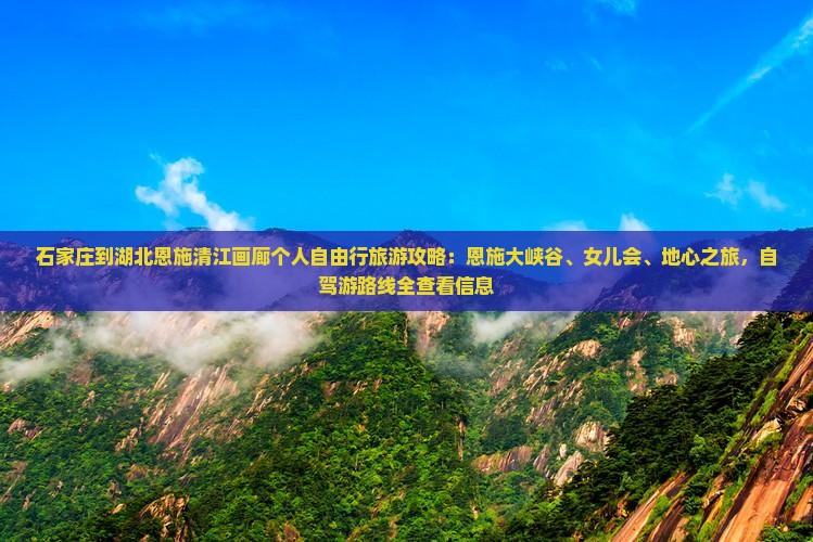 石家庄到湖北恩施清江画廊个人自由行旅游攻略：恩施大峡谷、女儿会、地心之旅，自驾游路线全查看信息