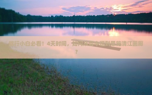 旅行小白必看！4天时间，如何从晋中逛到恩施清江画廊？