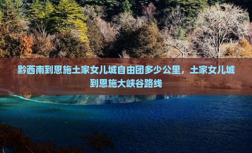 黔西南到恩施土家女儿城自由团多少公里，土家女儿城到恩施大峡谷路线