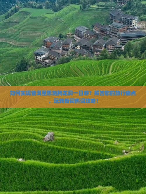 如何实现普洱至恩施腾龙洞一日游？解答您的旅行痛点，玩转新词热词攻略！