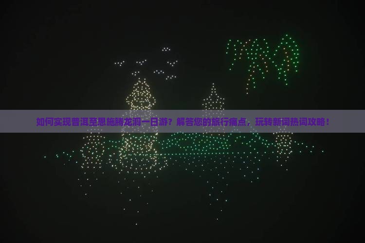 如何实现普洱至恩施腾龙洞一日游？解答您的旅行痛点，玩转新词热词攻略！