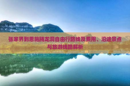 张家界到恩施腾龙洞自由行路线及费用、沿途景点与旅游线路解析