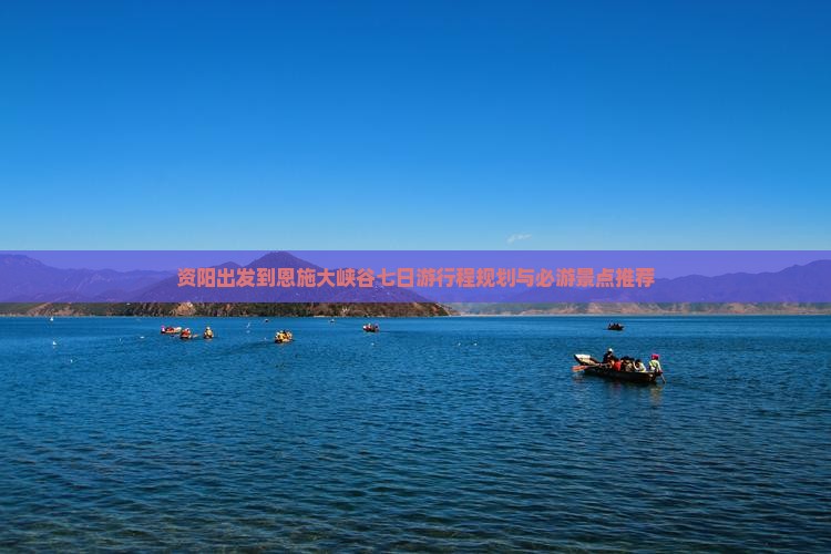 资阳出发到恩施大峡谷七日游行程规划与必游景点推荐