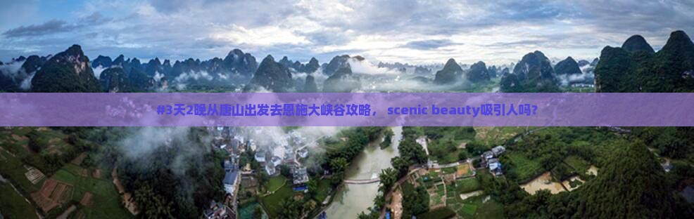 #3天2晚从唐山出发去恩施大峡谷攻略， scenic beauty吸引人吗？