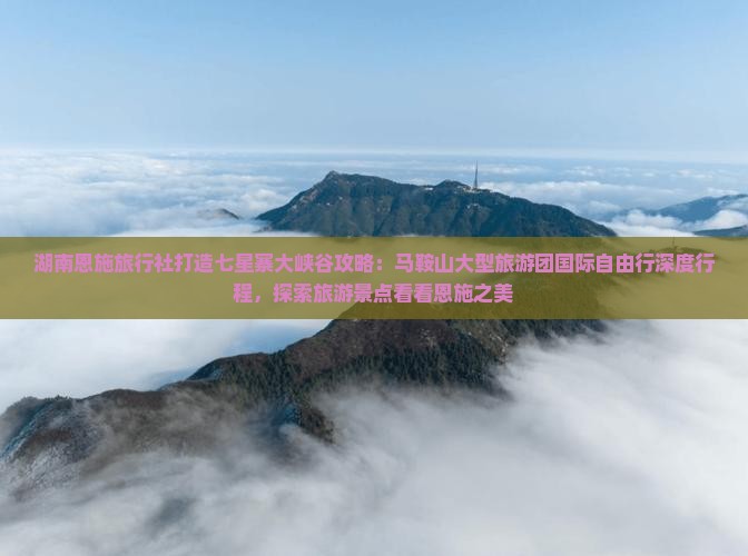 湖南恩施旅行社打造七星寨大峡谷攻略：马鞍山大型旅游团国际自由行深度行程，探索旅游景点看看恩施之美