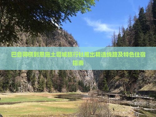 巴音郭楞到恩施土司城旅行社推出精选线路及特色住宿指南