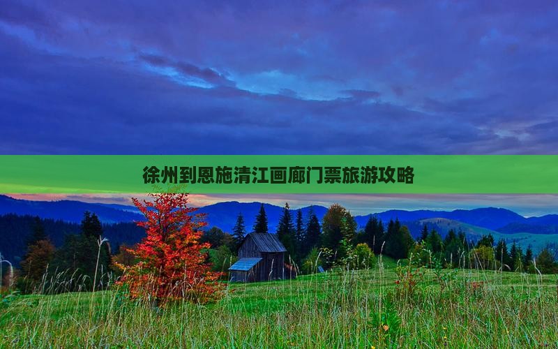徐州到恩施清江画廊门票旅游攻略
