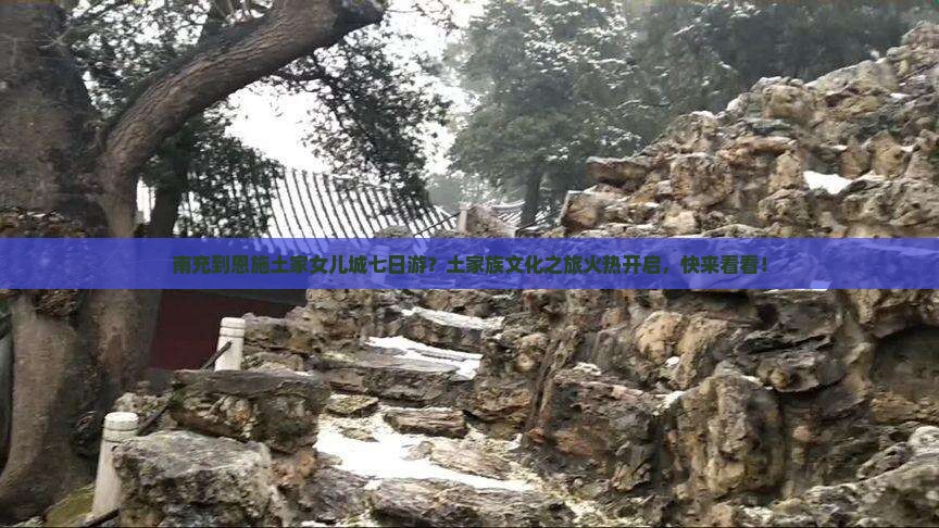 南充到恩施土家女儿城七日游？土家族文化之旅火热开启，快来看看！
