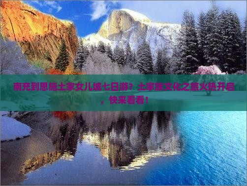 南充到恩施土家女儿城七日游？土家族文化之旅火热开启，快来看看！