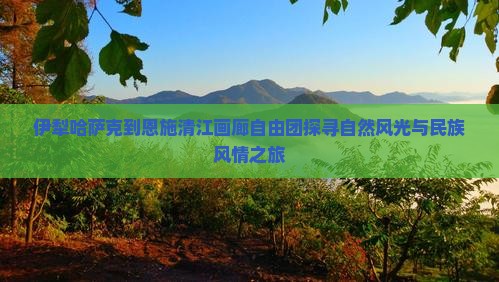 伊犁哈萨克到恩施清江画廊自由团探寻自然风光与民族风情之旅