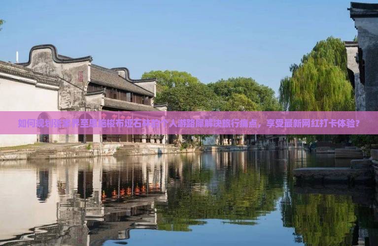 如何规划张家界至恩施梭布垭石林的个人游路犀解决旅行痛点，享受最新网红打卡体验？