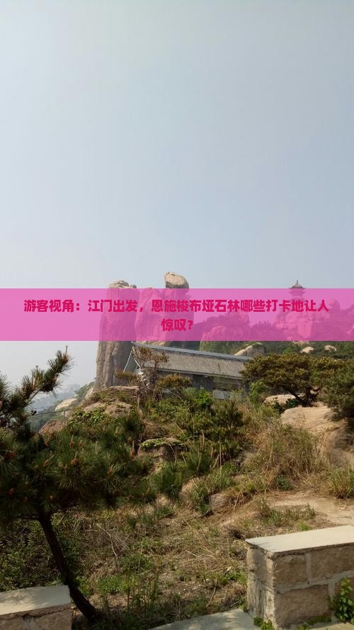 游客视角：江门出发，恩施梭布垭石林哪些打卡地让人惊叹？