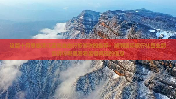 这篇十月恩施清江画廊自由行旅游攻略推荐：湖南国际旅行社营业部告诉你哪里看看最值得玩的信息