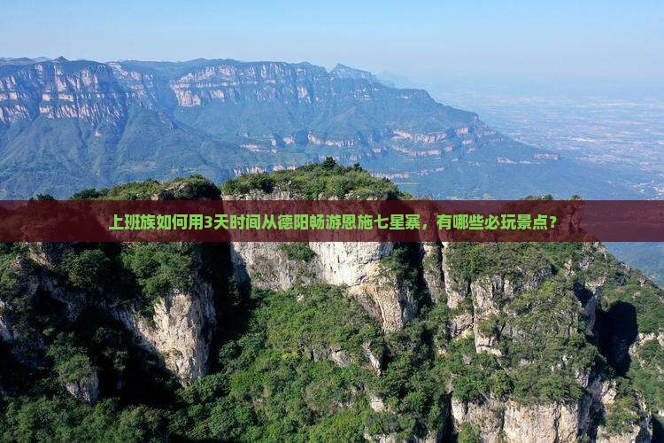 上班族如何用3天时间从德阳畅游恩施七星寨，有哪些必玩景点？