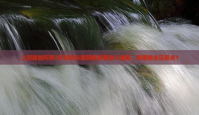 上班族如何用3天时间从德阳畅游恩施七星寨，有哪些必玩景点？