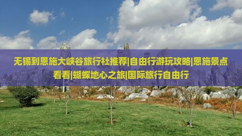 无锡到恩施大峡谷旅行社推荐|自由行游玩攻略|恩施景点看看|蝴蝶地心之旅|国际旅行自由行