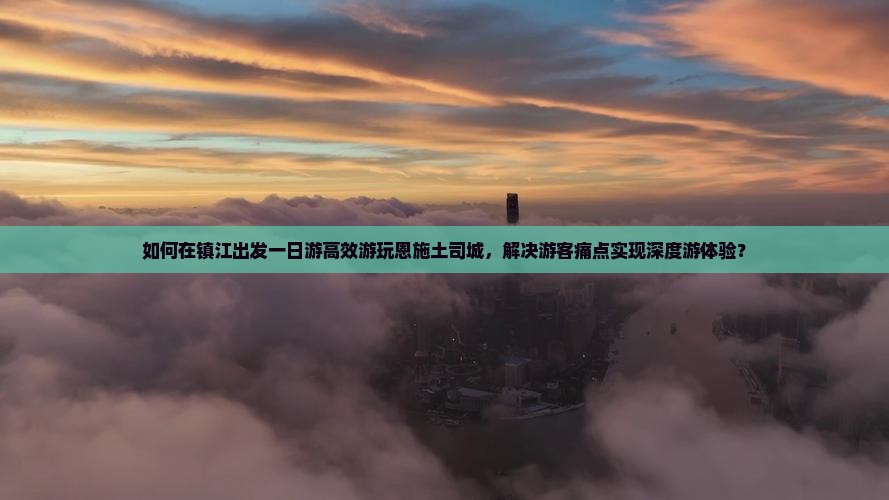 如何在镇江出发一日游高效游玩恩施土司城，解决游客痛点实现深度游体验？