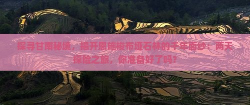 探寻甘南秘境，揭开恩施梭布垭石林的千年面纱：两天探险之旅，你准备好了吗？