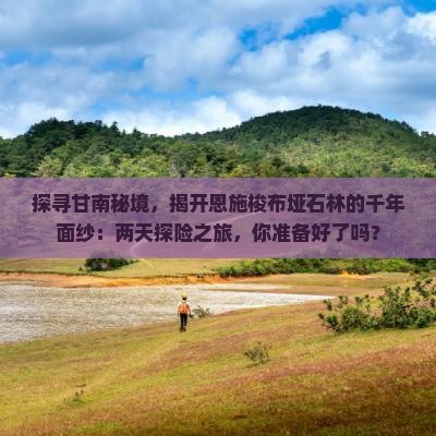 探寻甘南秘境，揭开恩施梭布垭石林的千年面纱：两天探险之旅，你准备好了吗？