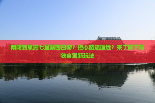 南阳到恩施七星寨四日游？担心路途遥远？来了解下高铁自驾新玩法