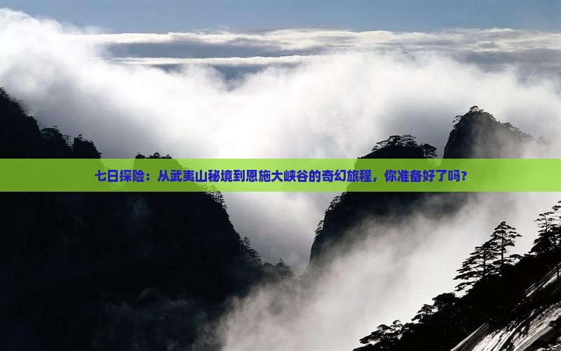 七日探险：从武夷山秘境到恩施大峡谷的奇幻旅程，你准备好了吗？