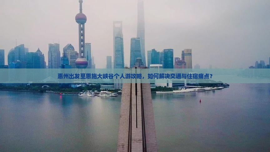 惠州出发至恩施大峡谷个人游攻略，如何解决交通与住宿痛点？