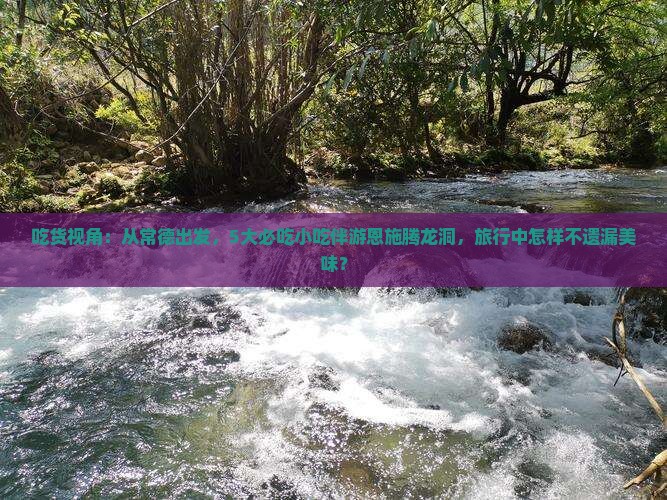 吃货视角：从常德出发，5大必吃小吃伴游恩施腾龙洞，旅行中怎样不遗漏美味？