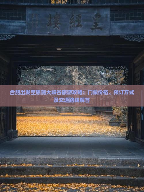 合肥出发至恩施大峡谷旅游攻略：门票价格、预订方式及交通路线解答