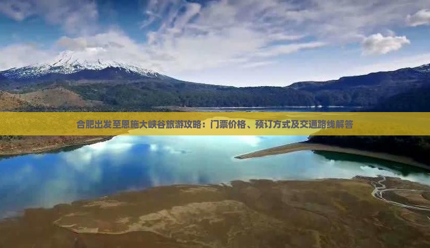 合肥出发至恩施大峡谷旅游攻略：门票价格、预订方式及交通路线解答